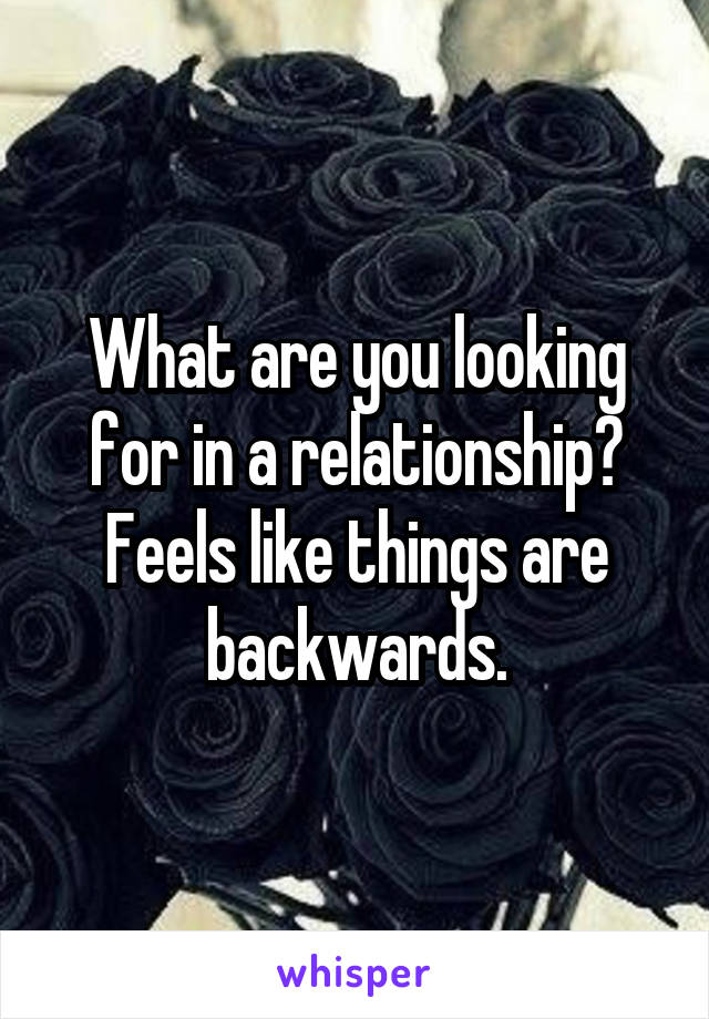 What are you looking for in a relationship? Feels like things are backwards.