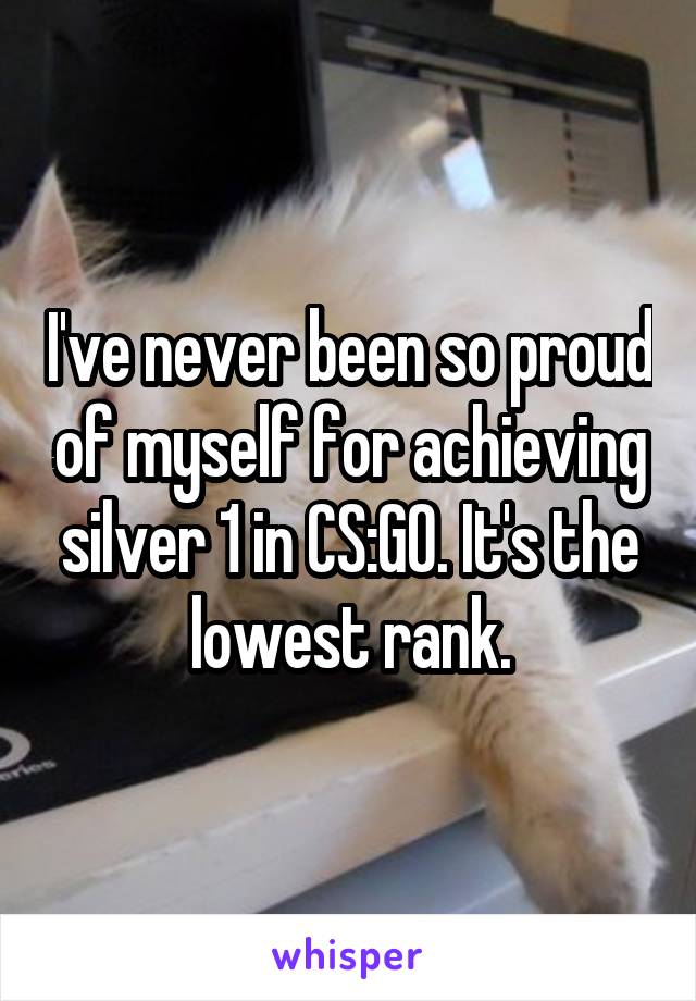 I've never been so proud of myself for achieving silver 1 in CS:GO. It's the lowest rank.