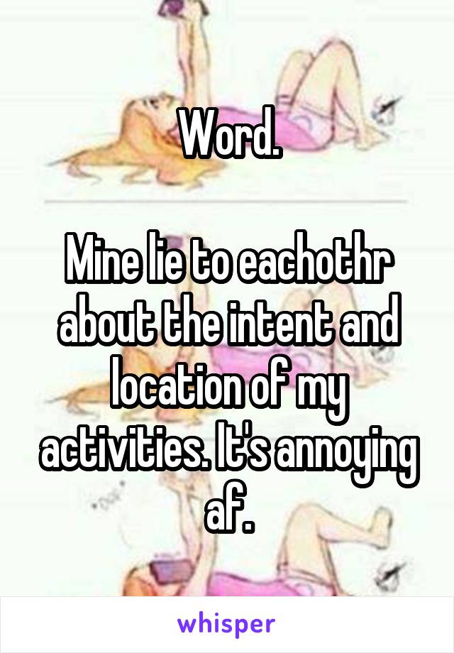 Word.

Mine lie to eachothr about the intent and location of my activities. It's annoying af.
