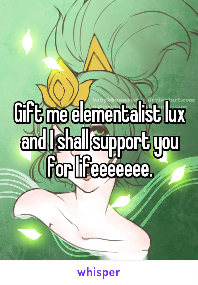 Gift me elementalist lux and I shall support you for lifeeeeeee.
