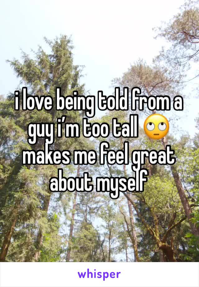 i love being told from a guy i’m too tall 🙄 makes me feel great about myself 