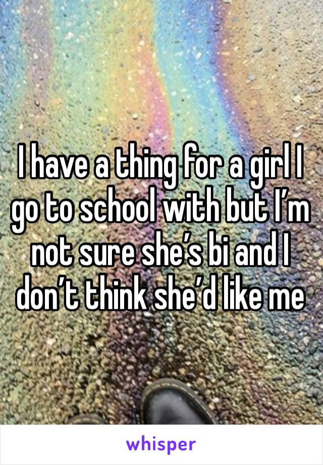 I have a thing for a girl I go to school with but I’m not sure she’s bi and I don’t think she’d like me 