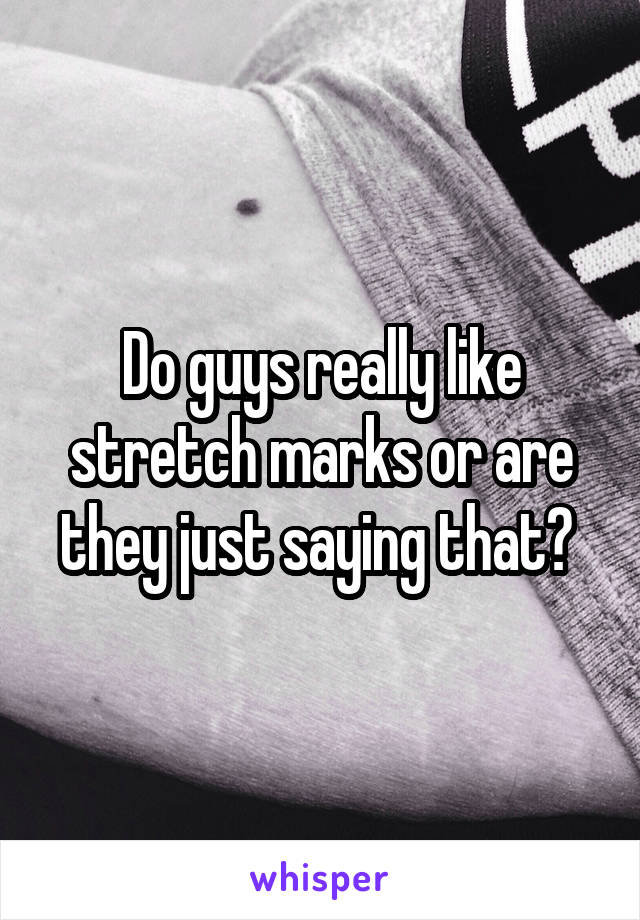 Do guys really like stretch marks or are they just saying that? 
