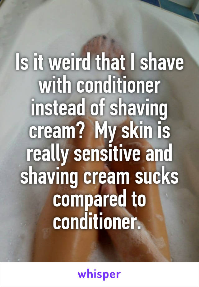 Is it weird that I shave with conditioner instead of shaving cream?  My skin is really sensitive and shaving cream sucks compared to conditioner. 