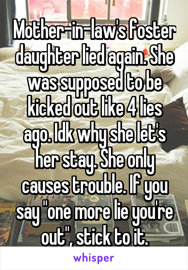 Mother-in-law's foster daughter lied again. She was supposed to be kicked out like 4 lies ago. Idk why she let's her stay. She only causes trouble. If you say "one more lie you're out", stick to it.