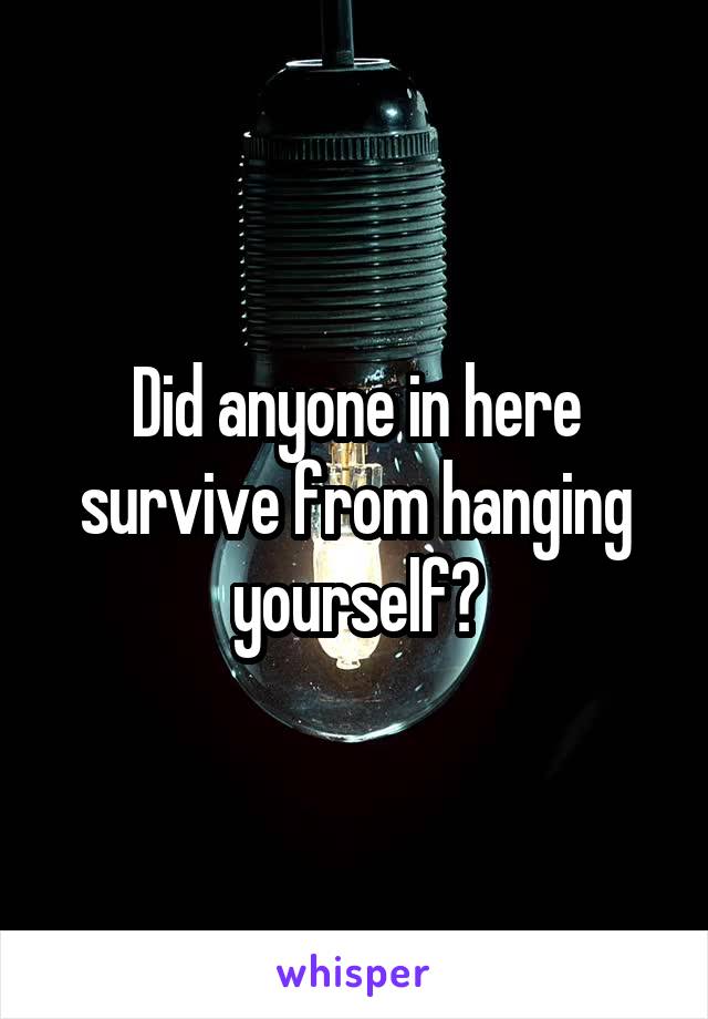 Did anyone in here survive from hanging yourself?