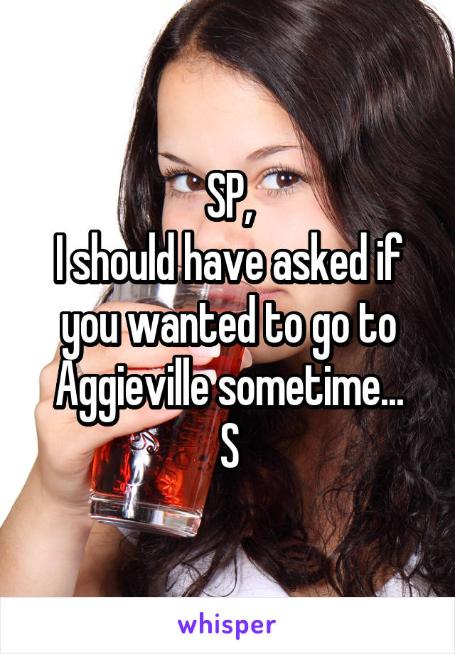 SP,
I should have asked if you wanted to go to Aggieville sometime...
S