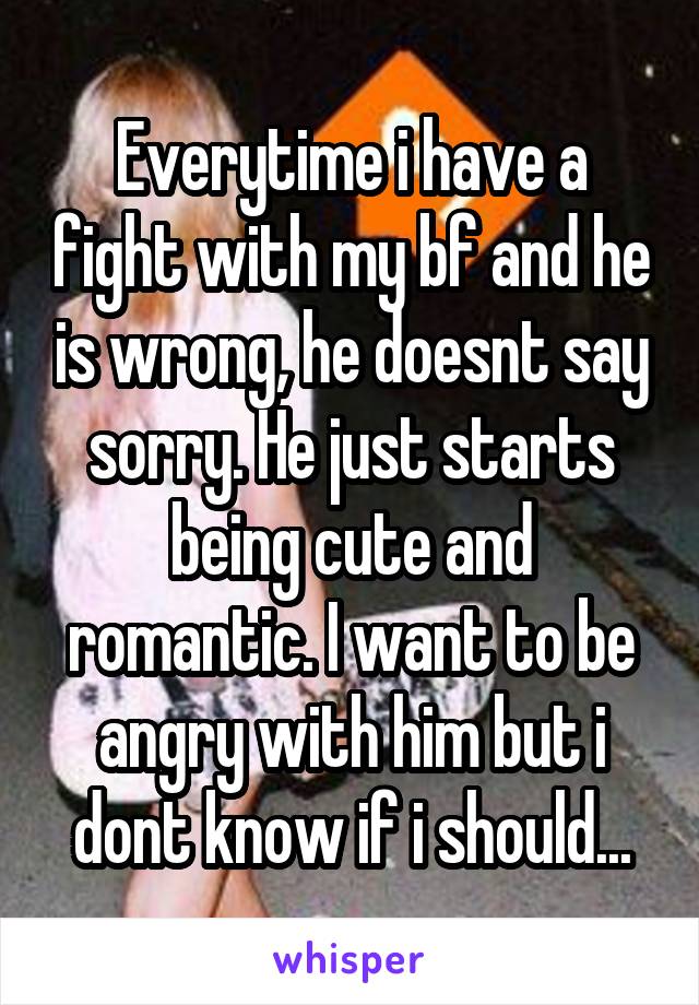 Everytime i have a fight with my bf and he is wrong, he doesnt say sorry. He just starts being cute and romantic. I want to be angry with him but i dont know if i should...