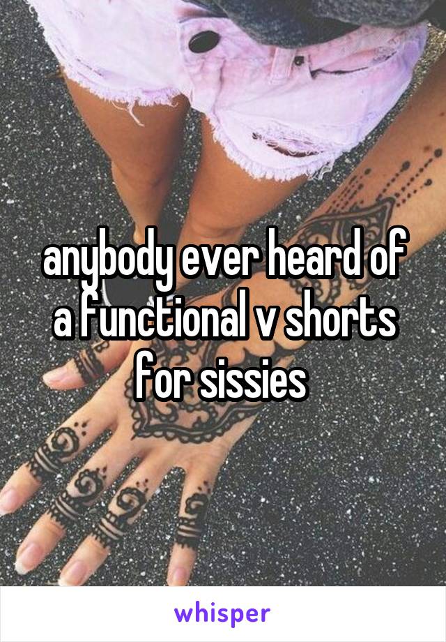 anybody ever heard of a functional v shorts for sissies 