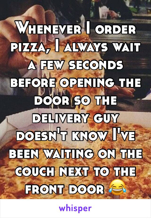 Whenever I order pizza, I always wait a few seconds before opening the door so the delivery guy doesn't know I've been waiting on the couch next to the front door 😂
