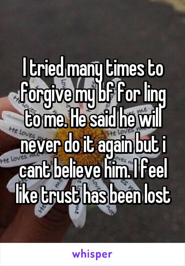I tried many times to forgive my bf for ling to me. He said he will never do it again but i cant believe him. I feel like trust has been lost