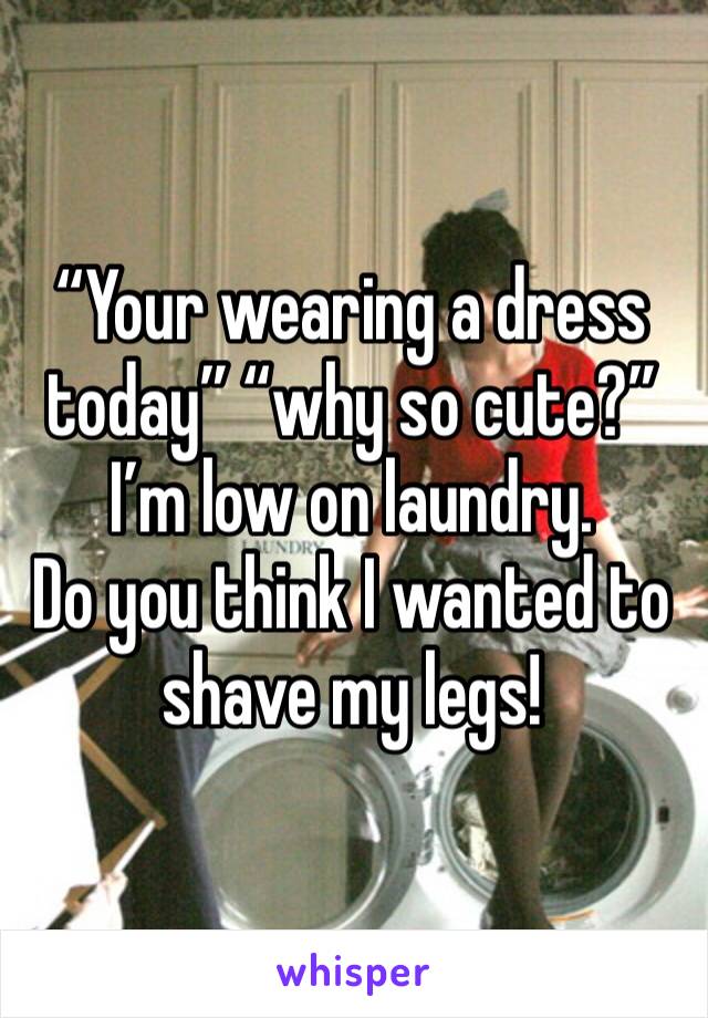 “Your wearing a dress today” “why so cute?”
I’m low on laundry. 
Do you think I wanted to shave my legs!