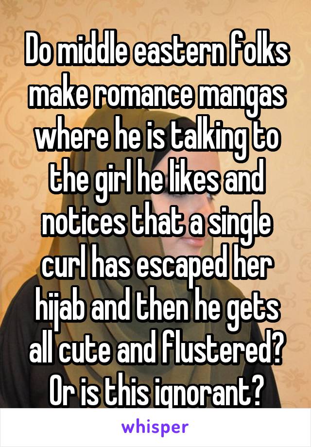 Do middle eastern folks make romance mangas where he is talking to the girl he likes and notices that a single curl has escaped her hijab and then he gets all cute and flustered? Or is this ignorant?