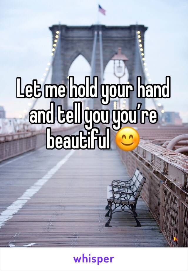 Let me hold your hand and tell you you’re beautiful 😊