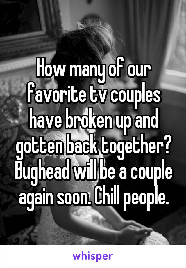 How many of our favorite tv couples have broken up and gotten back together? Bughead will be a couple again soon. Chill people.