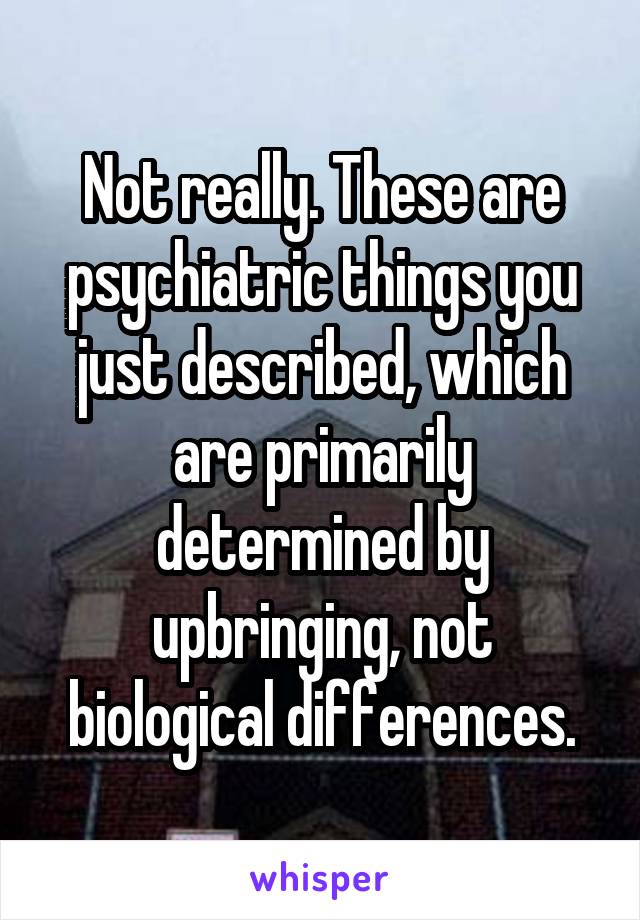 Not really. These are psychiatric things you just described, which are primarily determined by upbringing, not biological differences.