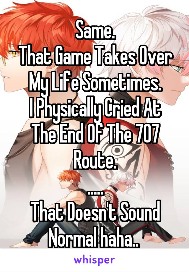 Same.
That Game Takes Over My Life Sometimes.
I Physically Cried At The End Of The 707 Route.
.....
That Doesn't Sound Normal haha.. 