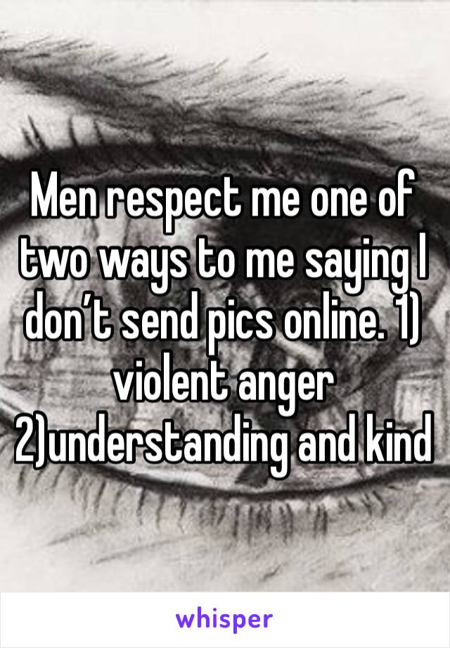 Men respect me one of two ways to me saying I don’t send pics online. 1) violent anger 2)understanding and kind 