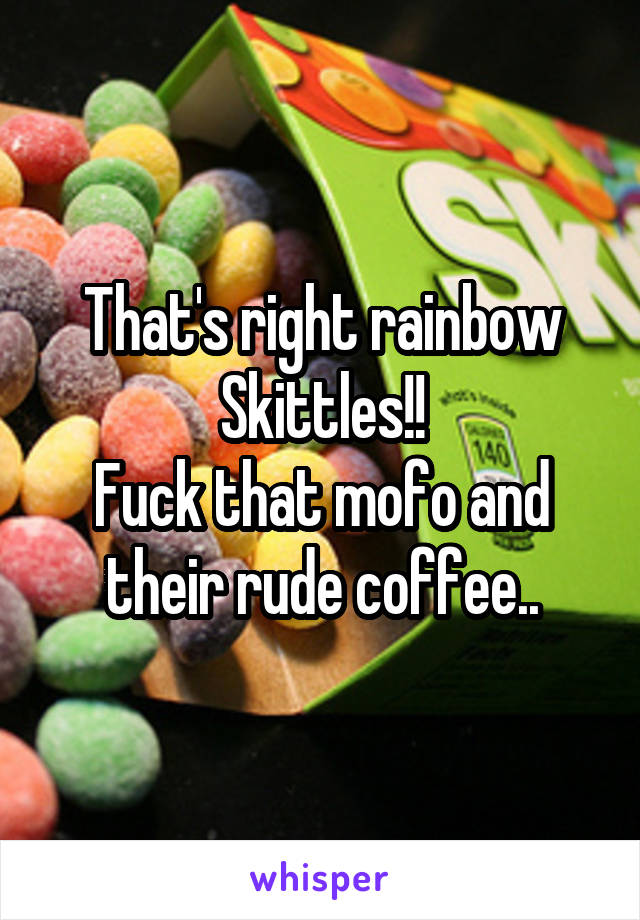 That's right rainbow Skittles!!
Fuck that mofo and their rude coffee..
