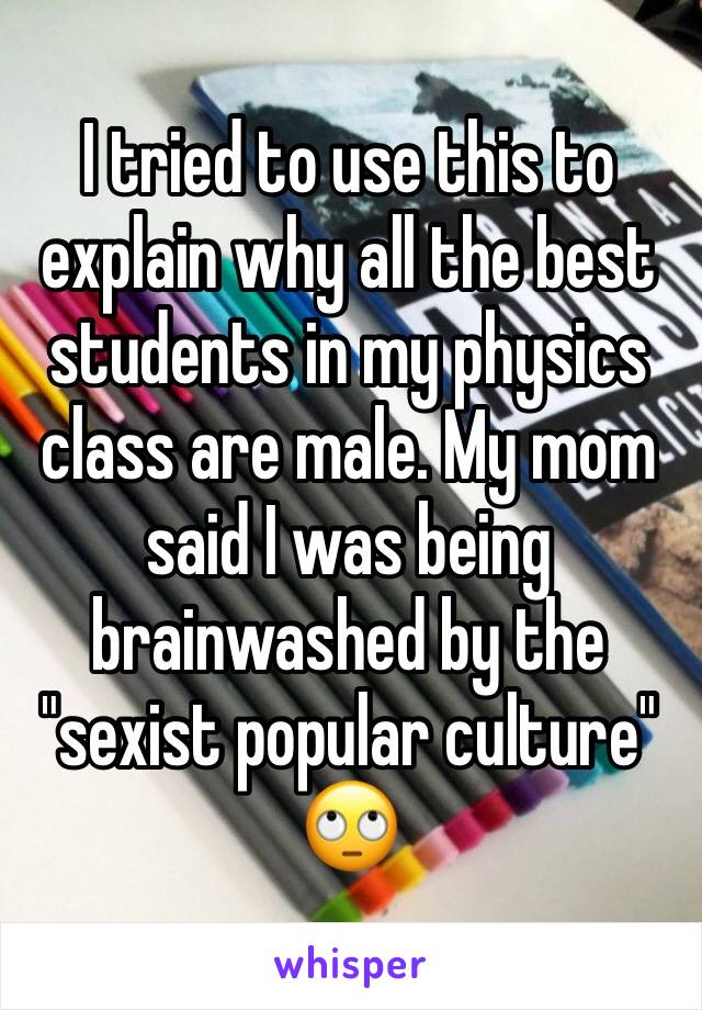 I tried to use this to explain why all the best students in my physics class are male. My mom said I was being brainwashed by the "sexist popular culture" 🙄