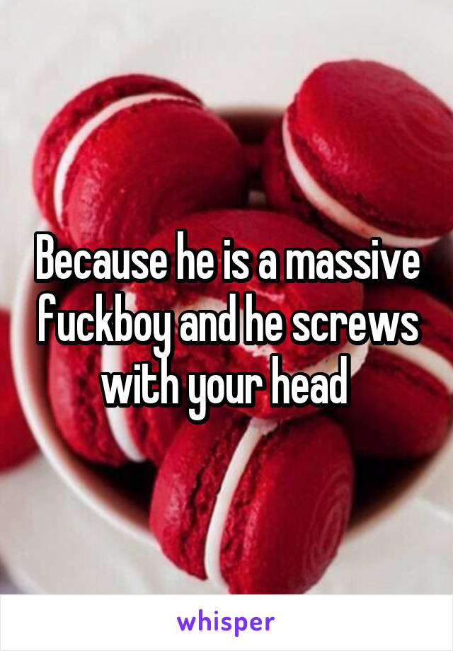 Because he is a massive fuckboy and he screws with your head 