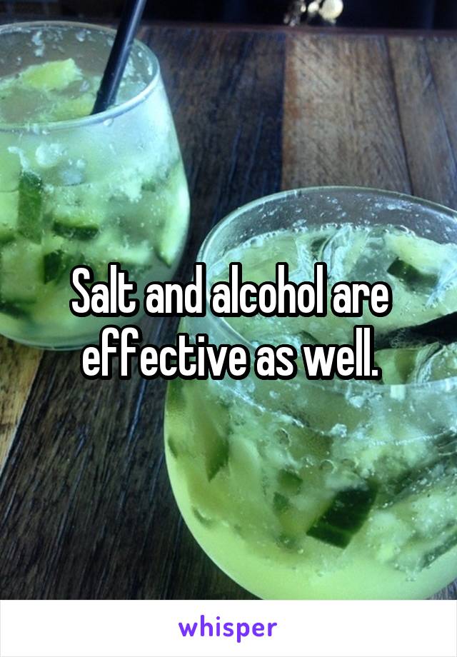 Salt and alcohol are effective as well.