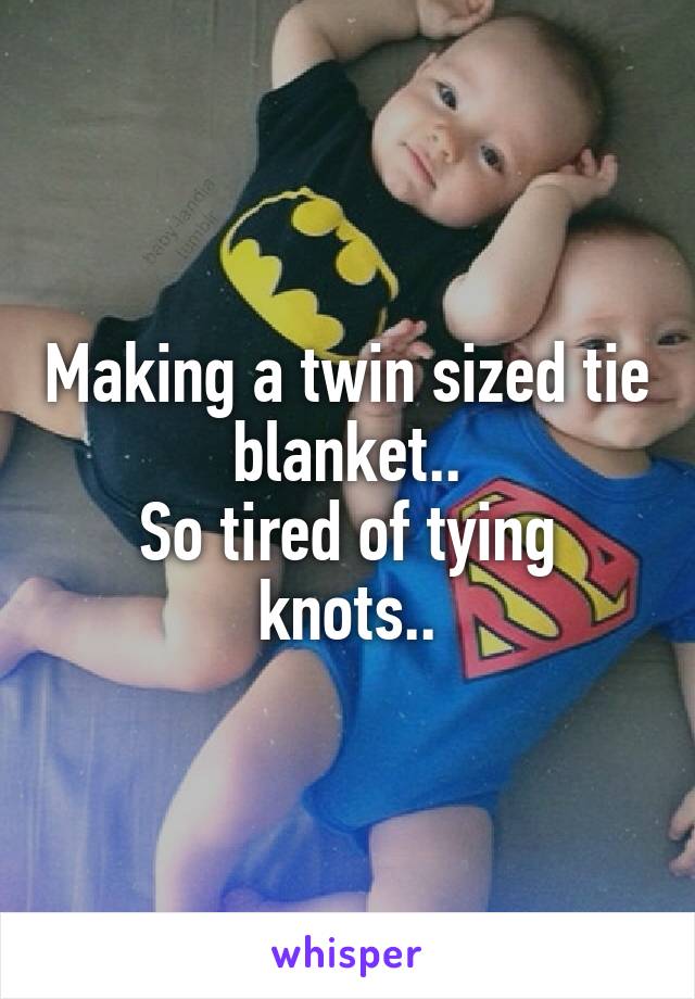 Making a twin sized tie blanket..
So tired of tying knots..