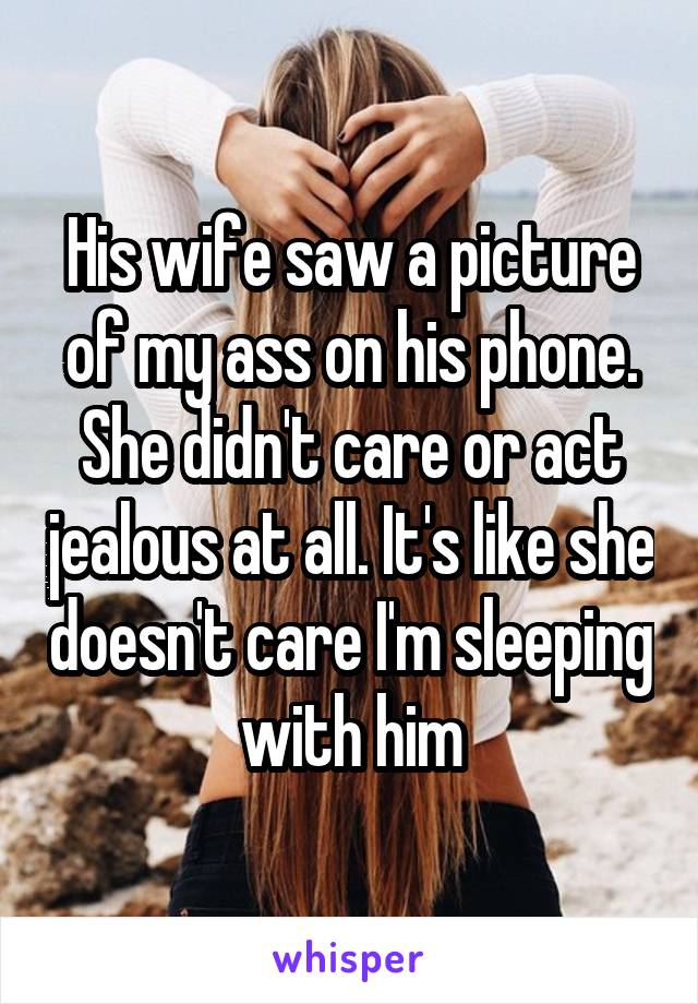 His wife saw a picture of my ass on his phone. She didn't care or act jealous at all. It's like she doesn't care I'm sleeping with him