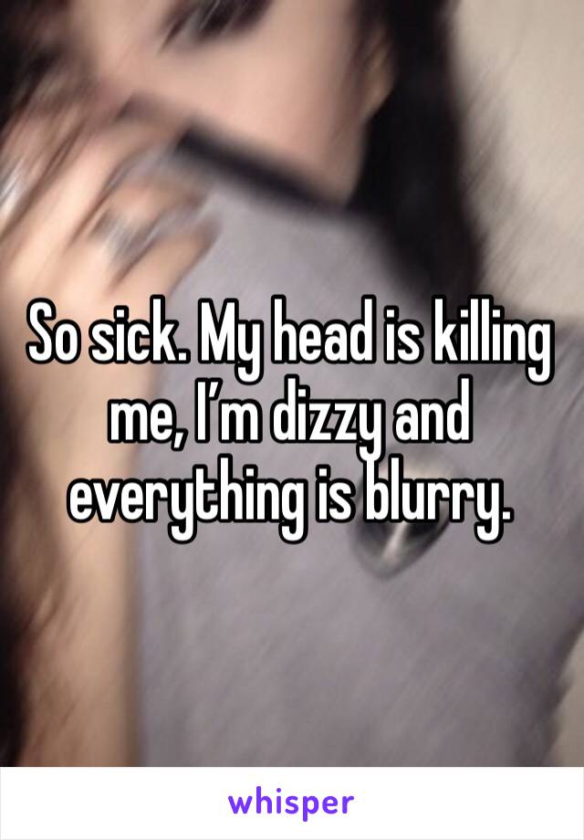 So sick. My head is killing me, I’m dizzy and everything is blurry. 