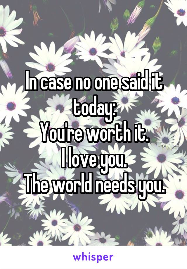 In case no one said it today:
You're worth it.
I love you.
The world needs you.
