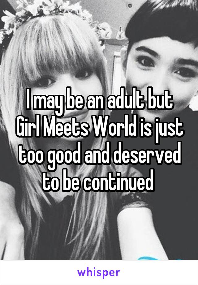 I may be an adult but Girl Meets World is just too good and deserved to be continued 