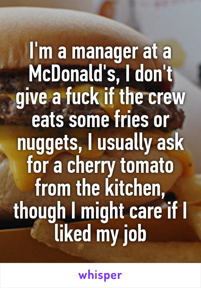 I'm a manager at a McDonald's, I don't give a fuck if the crew eats some fries or nuggets, I usually ask for a cherry tomato from the kitchen, though I might care if I liked my job