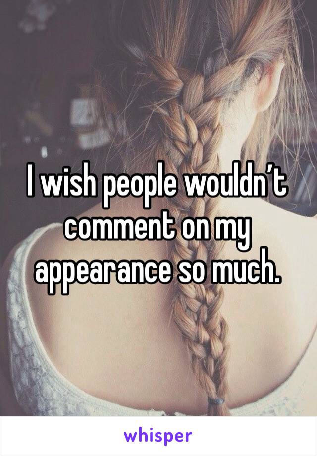 I wish people wouldn’t comment on my appearance so much.