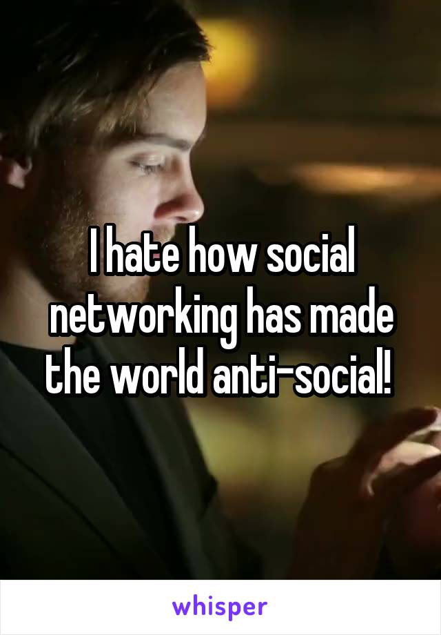 I hate how social networking has made the world anti-social! 