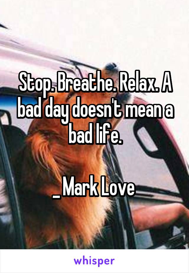 Stop. Breathe. Relax. A bad day doesn't mean a bad life.

_ Mark Love 