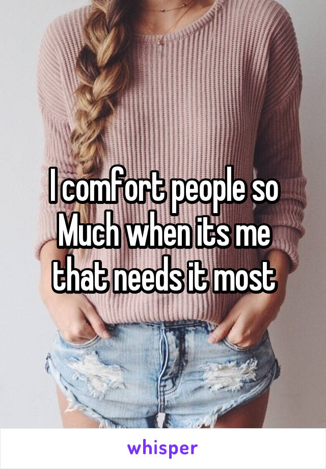 I comfort people so
Much when its me that needs it most