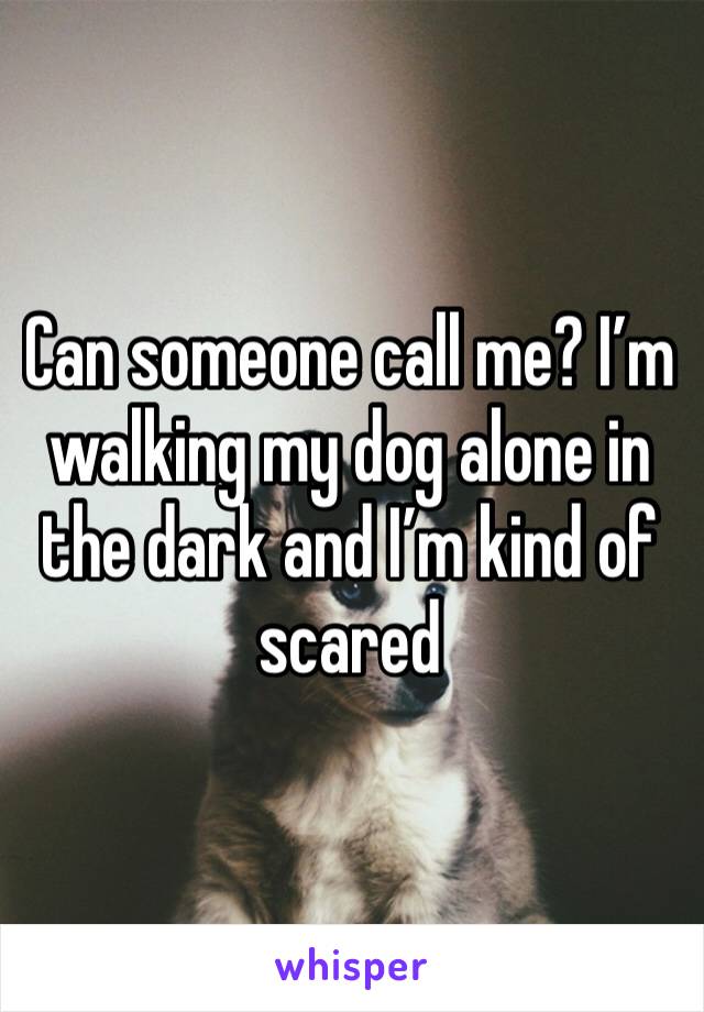 Can someone call me? I’m walking my dog alone in the dark and I’m kind of scared