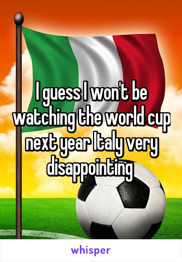 I guess I won't be watching the world cup next year Italy very disappointing 