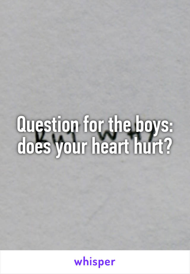 Question for the boys: does your heart hurt?