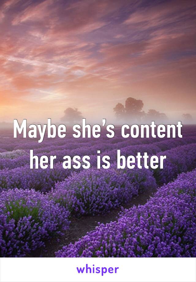 Maybe she’s content her ass is better 
