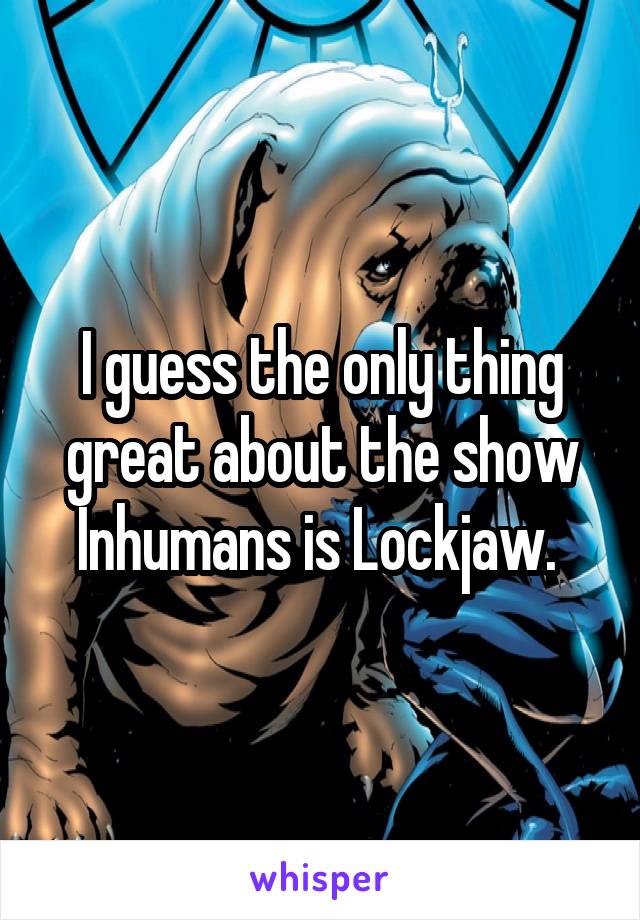 I guess the only thing great about the show Inhumans is Lockjaw. 