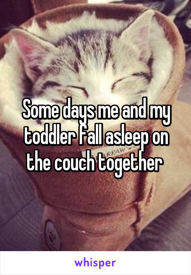 Some days me and my toddler fall asleep on the couch together 