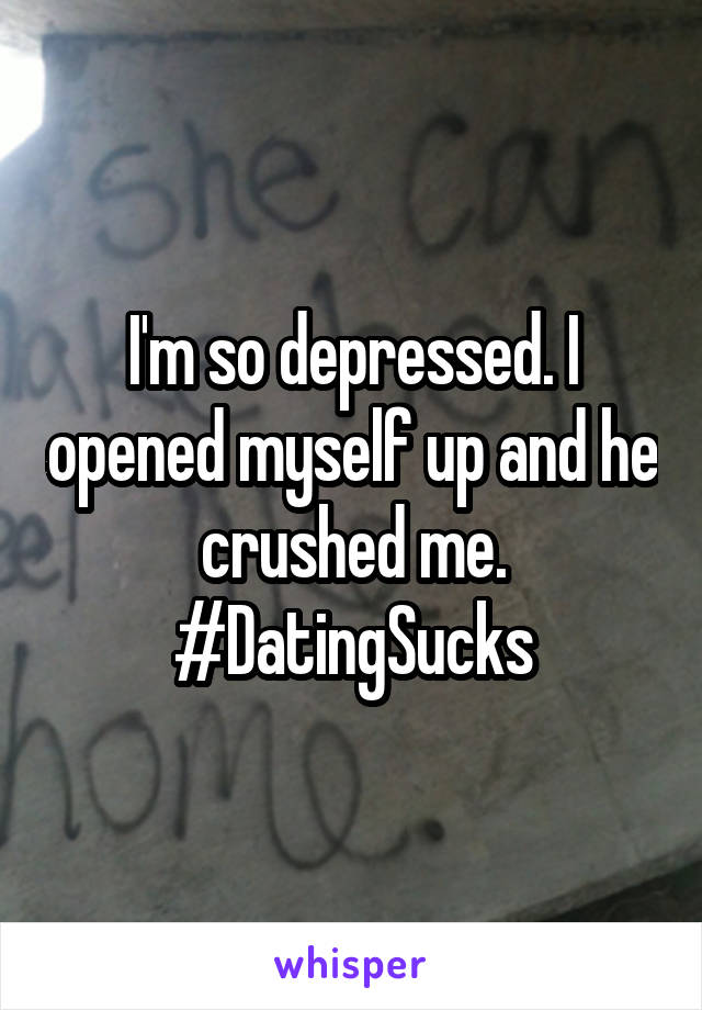 I'm so depressed. I opened myself up and he crushed me. #DatingSucks