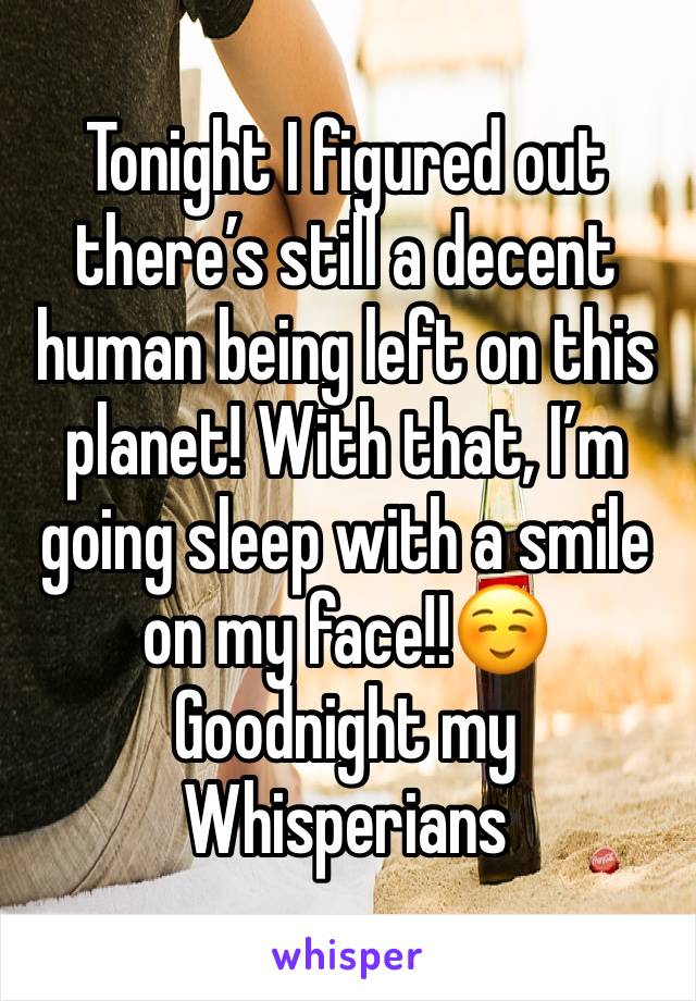 Tonight I figured out there’s still a decent human being left on this planet! With that, I’m going sleep with a smile on my face!!☺️
Goodnight my Whisperians 