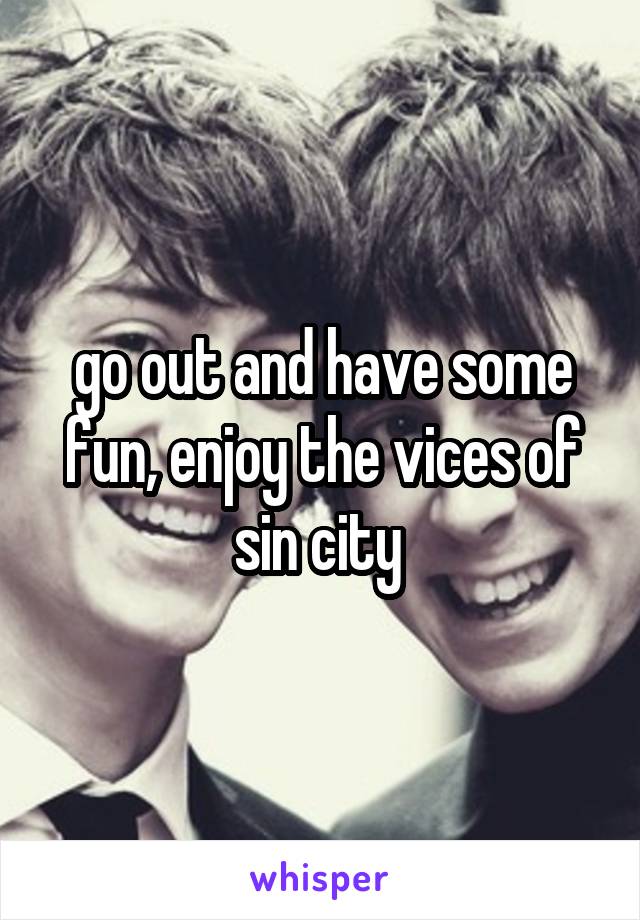go out and have some fun, enjoy the vices of sin city 