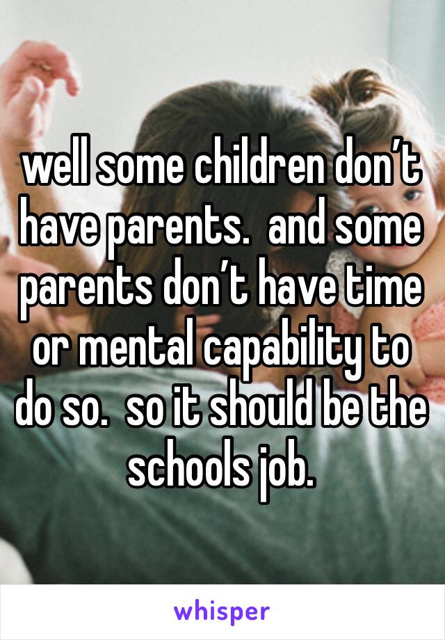 well some children don’t have parents.  and some parents don’t have time or mental capability to do so.  so it should be the schools job.