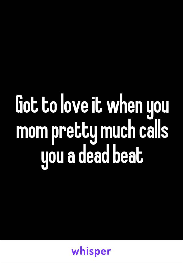 Got to love it when you mom pretty much calls you a dead beat