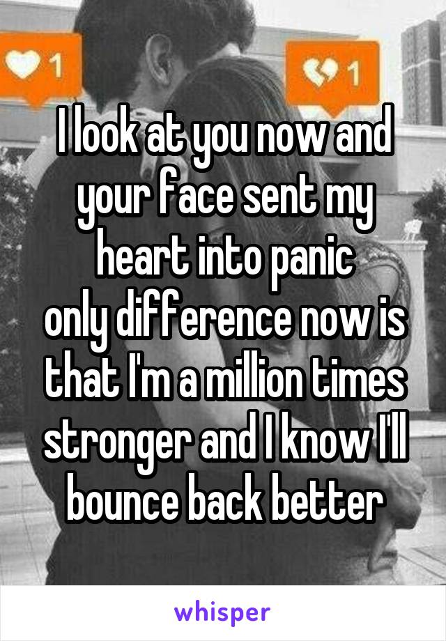 I look at you now and your face sent my heart into panic
only difference now is that I'm a million times stronger and I know I'll bounce back better
