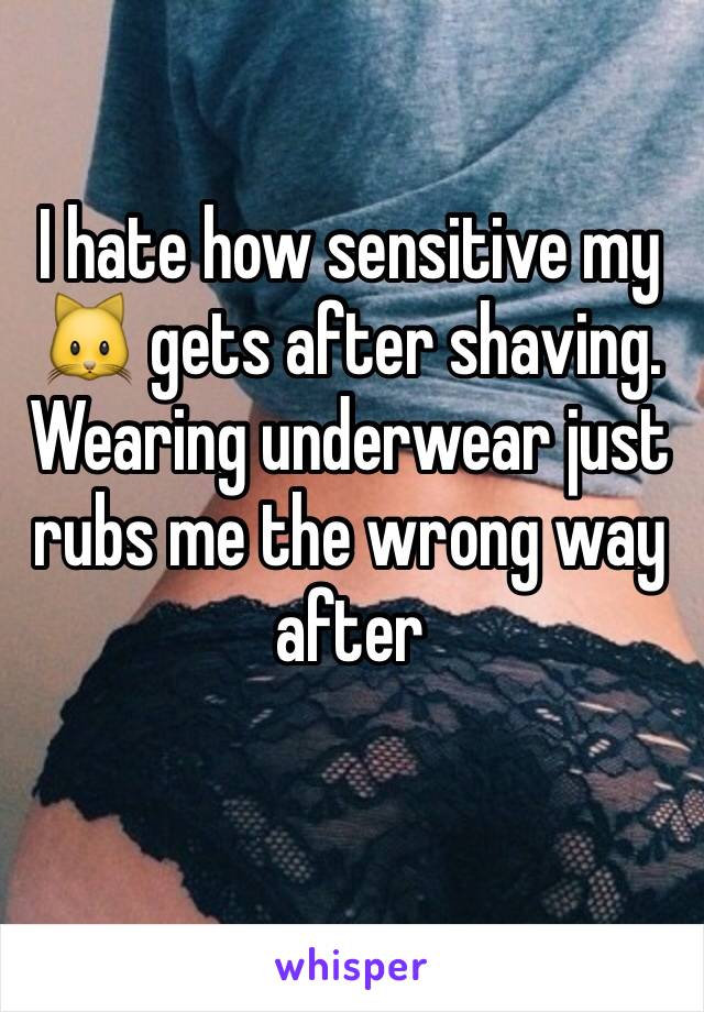 I hate how sensitive my 🐱 gets after shaving. Wearing underwear just rubs me the wrong way after 