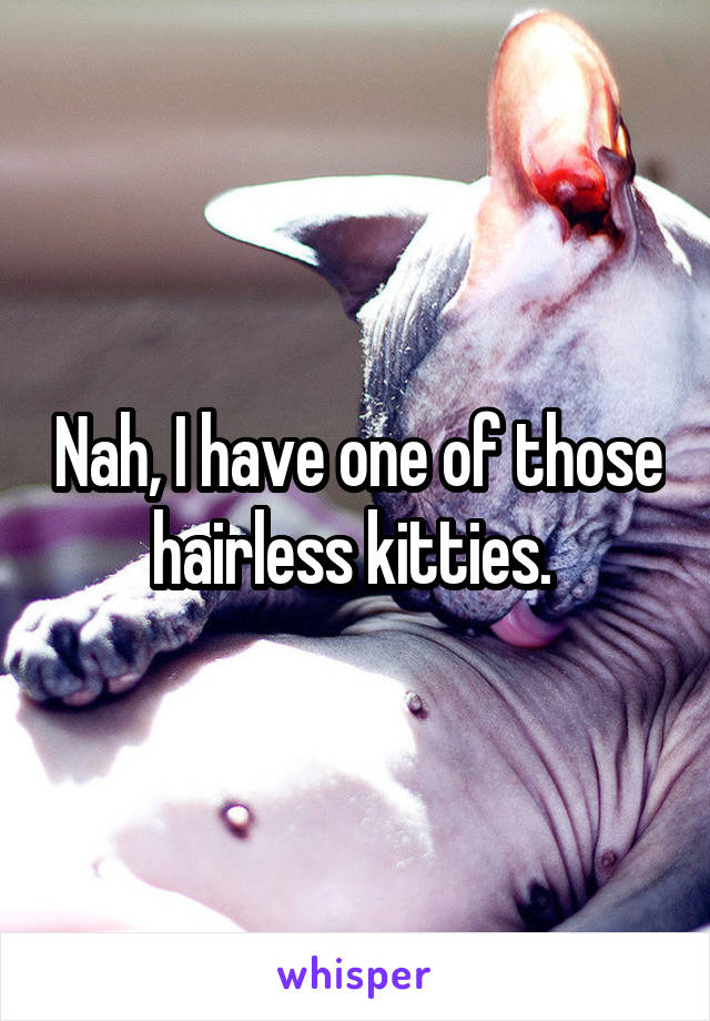 Nah, I have one of those hairless kitties. 